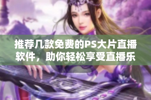 推荐几款免费的PS大片直播软件，助你轻松享受直播乐趣