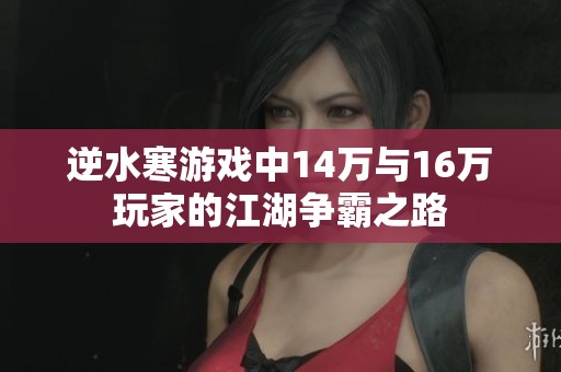 逆水寒游戏中14万与16万玩家的江湖争霸之路