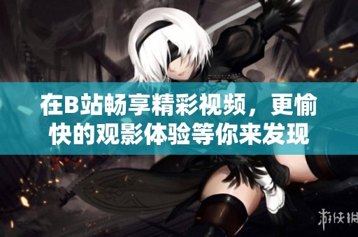 在B站畅享精彩视频，更愉快的观影体验等你来发现