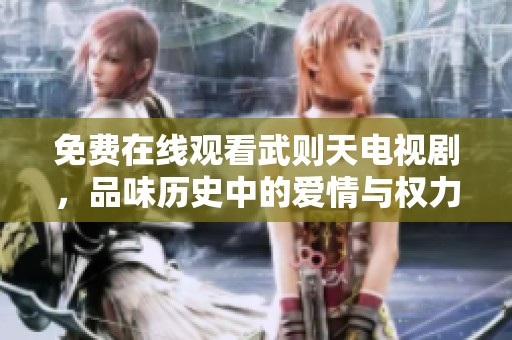 免费在线观看武则天电视剧，品味历史中的爱情与权力较量