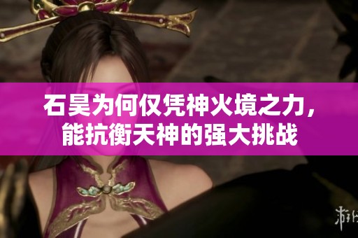石昊为何仅凭神火境之力，能抗衡天神的强大挑战