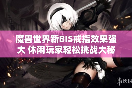 魔兽世界新BIS戒指效果强大 休闲玩家轻松挑战大秘境