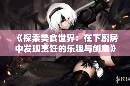 《探索美食世界：在下厨房中发现烹饪的乐趣与创意》