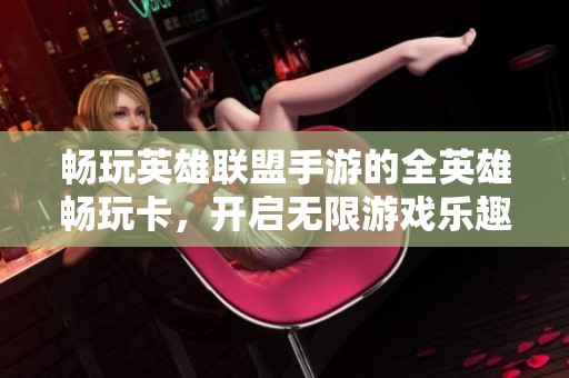 畅玩英雄联盟手游的全英雄畅玩卡，开启无限游戏乐趣