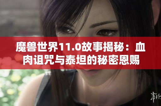 魔兽世界11.0故事揭秘：血肉诅咒与泰坦的秘密恩赐