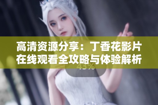 高清资源分享：丁香花影片在线观看全攻略与体验解析