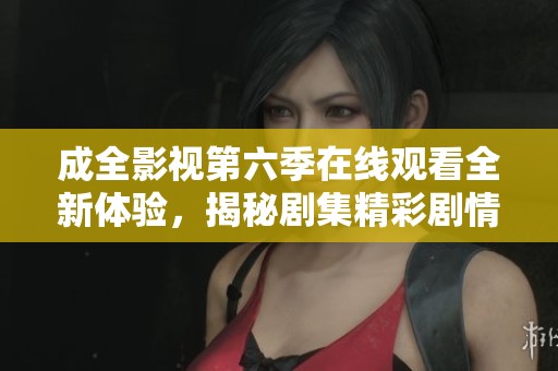 成全影视第六季在线观看全新体验，揭秘剧集精彩剧情与角色发展