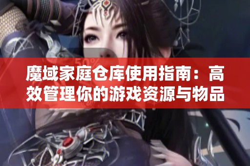魔域家庭仓库使用指南：高效管理你的游戏资源与物品