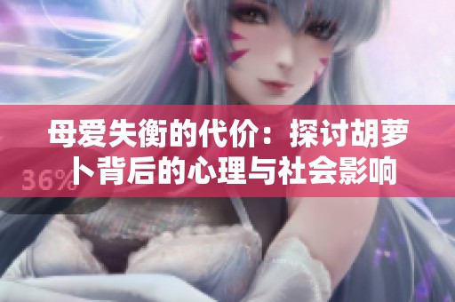 母爱失衡的代价：探讨胡萝卜背后的心理与社会影响