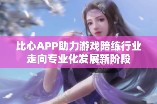 比心APP助力游戏陪练行业走向专业化发展新阶段