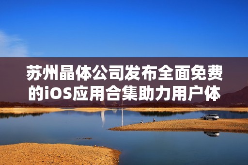 苏州晶体公司发布全面免费的iOS应用合集助力用户体验