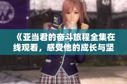 《亚当君的奋斗旅程全集在线观看，感受他的成长与坚持》