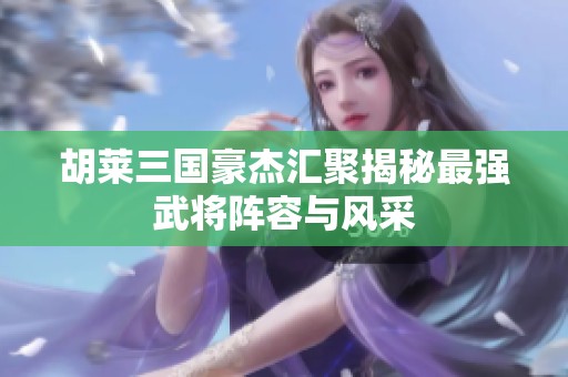胡莱三国豪杰汇聚揭秘最强武将阵容与风采