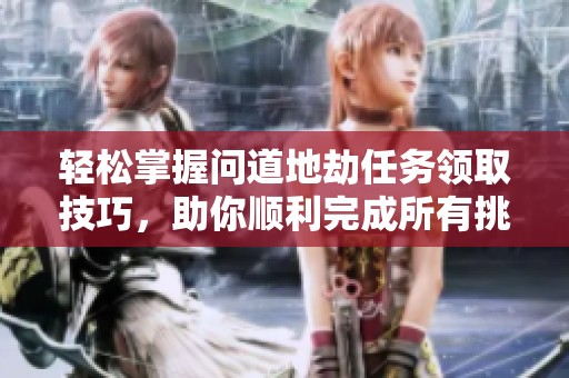 轻松掌握问道地劫任务领取技巧，助你顺利完成所有挑战