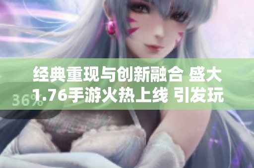 经典重现与创新融合 盛大1.76手游火热上线 引发玩家热潮