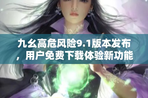 九幺高危风险9.1版本发布，用户免费下载体验新功能