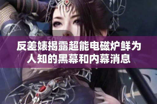 反差婊揭露超能电磁炉鲜为人知的黑幕和内幕消息