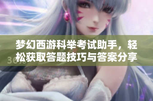 梦幻西游科举考试助手，轻松获取答题技巧与答案分享