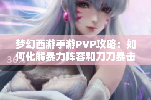梦幻西游手游PVP攻略：如何化解暴力阵容和刀刀暴击威胁