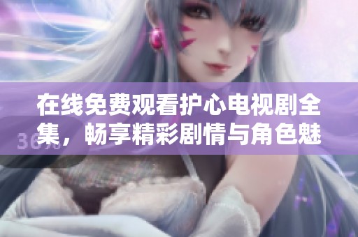 在线免费观看护心电视剧全集，畅享精彩剧情与角色魅力
