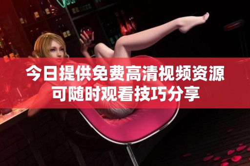 今日提供免费高清视频资源可随时观看技巧分享