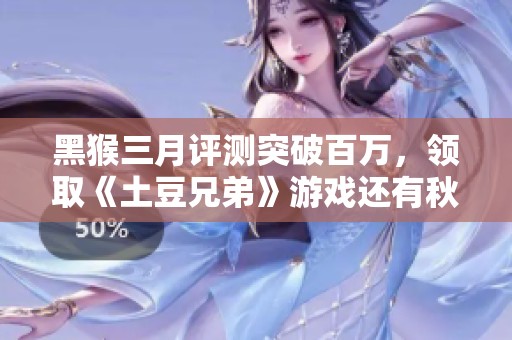 黑猴三月评测突破百万，领取《土豆兄弟》游戏还有秋季优惠猫耳粉毛！