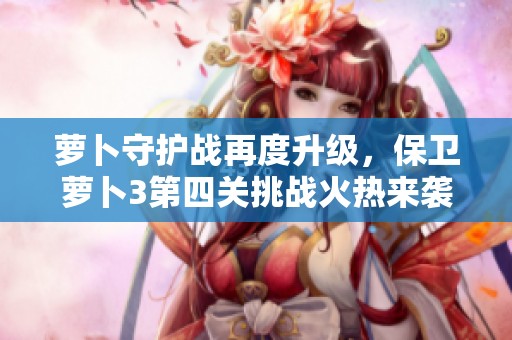 萝卜守护战再度升级，保卫萝卜3第四关挑战火热来袭