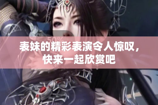 表妹的精彩表演令人惊叹，快来一起欣赏吧