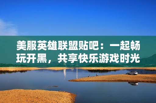 美服英雄联盟贴吧：一起畅玩开黑，共享快乐游戏时光