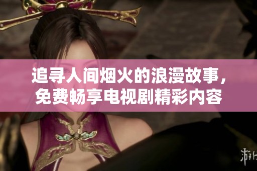 追寻人间烟火的浪漫故事，免费畅享电视剧精彩内容