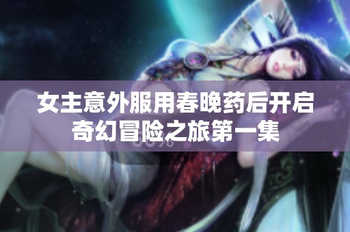 女主意外服用春晚药后开启奇幻冒险之旅第一集