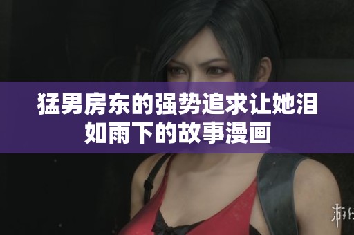 猛男房东的强势追求让她泪如雨下的故事漫画