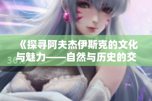 《探寻阿夫杰伊斯克的文化与魅力——自然与历史的交织》