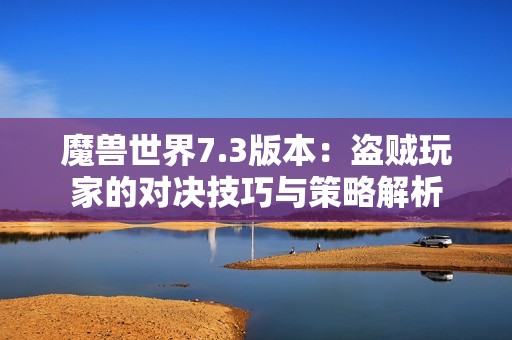 魔兽世界7.3版本：盗贼玩家的对决技巧与策略解析