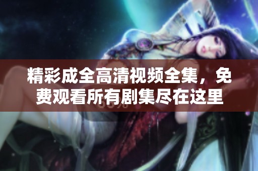 精彩成全高清视频全集，免费观看所有剧集尽在这里