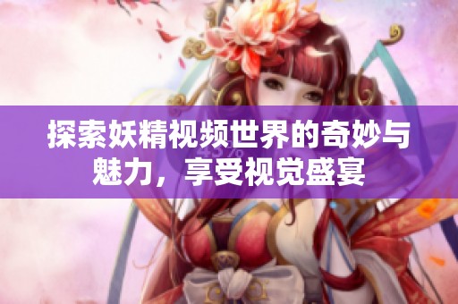 探索妖精视频世界的奇妙与魅力，享受视觉盛宴