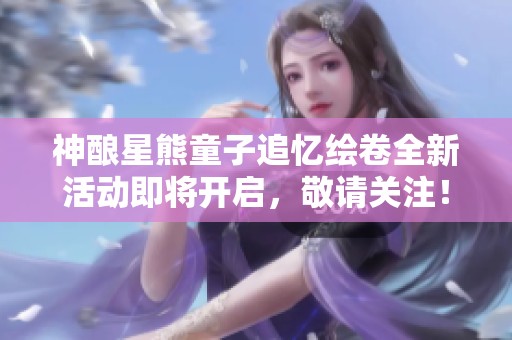 神酿星熊童子追忆绘卷全新活动即将开启，敬请关注！
