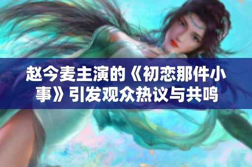 赵今麦主演的《初恋那件小事》引发观众热议与共鸣