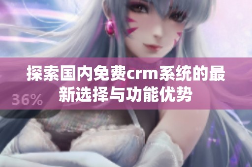 探索国内免费crm系统的最新选择与功能优势