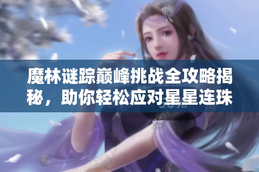 魔林谜踪巅峰挑战全攻略揭秘，助你轻松应对星星连珠！