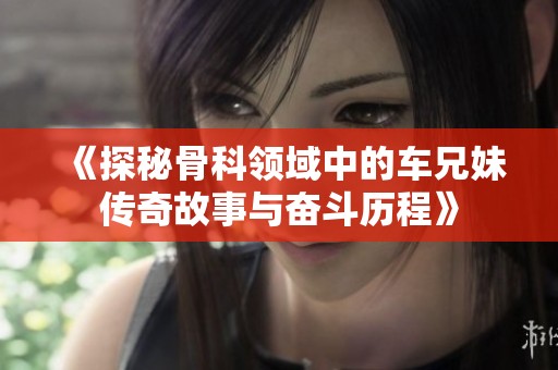 《探秘骨科领域中的车兄妹传奇故事与奋斗历程》