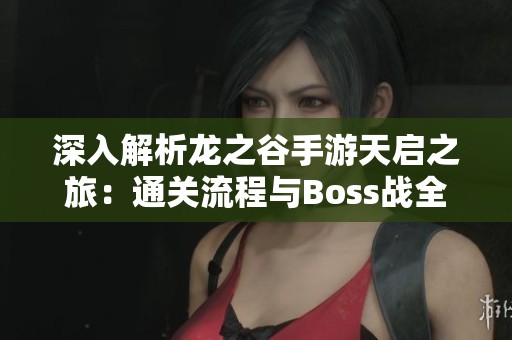 深入解析龙之谷手游天启之旅：通关流程与Boss战全面攻略