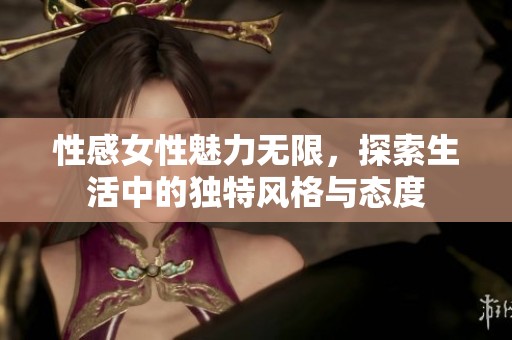 性感女性魅力无限，探索生活中的独特风格与态度