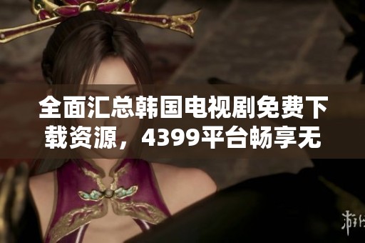 全面汇总韩国电视剧免费下载资源，4399平台畅享无限乐趣