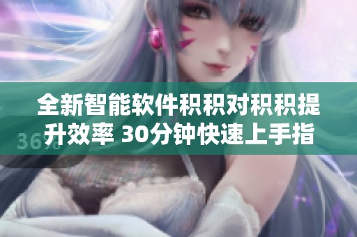 全新智能软件积积对积积提升效率 30分钟快速上手指南