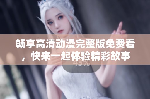 畅享高清动漫完整版免费看，快来一起体验精彩故事