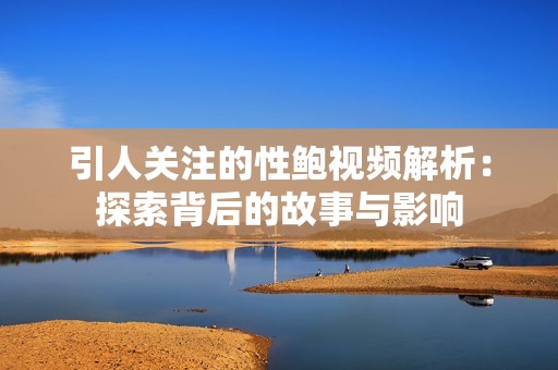 引人关注的性鲍视频解析：探索背后的故事与影响