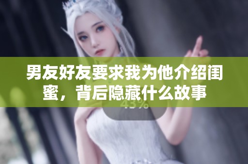 男友好友要求我为他介绍闺蜜，背后隐藏什么故事