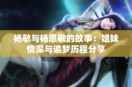 杨敏与杨思敏的故事：姐妹情深与追梦历程分享