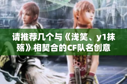 请推荐几个与《浅笑、y1抹殇》相契合的CF队名创意